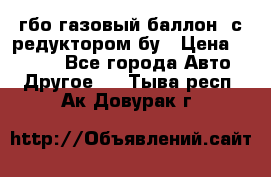 гбо-газовый баллон  с редуктором бу › Цена ­ 3 000 - Все города Авто » Другое   . Тыва респ.,Ак-Довурак г.